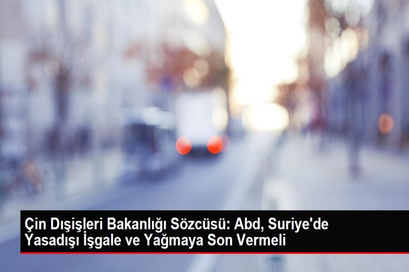 Çin Dışişleri Bakanlığı Sözcüsü: Abd, Suriye'de Yasadışı İşgale ve Yağmaya Son Vermeli